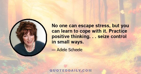 No one can escape stress, but you can learn to cope with it. Practice positive thinking. . . seize control in small ways.