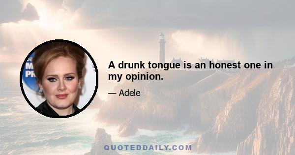 A drunk tongue is an honest one in my opinion.