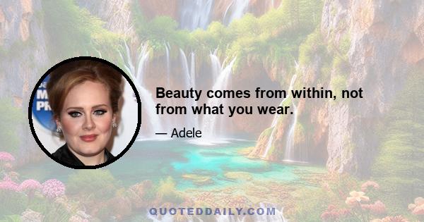 Beauty comes from within, not from what you wear.