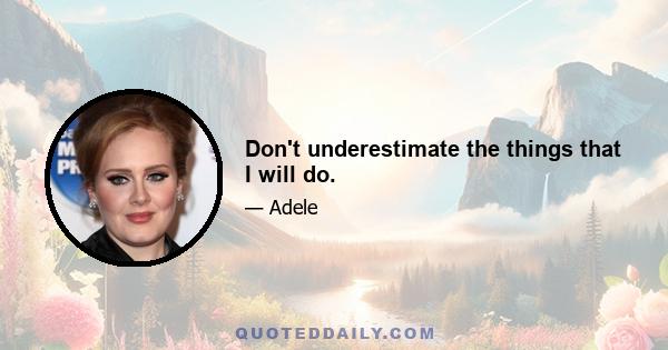 Don't underestimate the things that I will do.