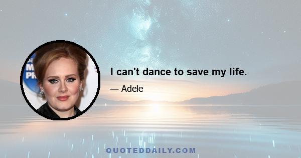 I can't dance to save my life.