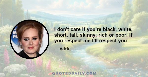 I don't care if you're black, white, short, tall, skinny, rich or poor. If you respect me I'll respect you