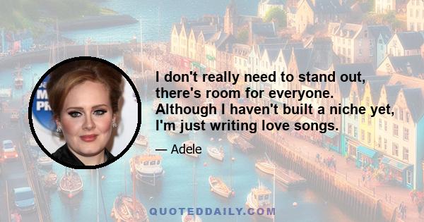 I don't really need to stand out, there's room for everyone. Although I haven't built a niche yet, I'm just writing love songs.