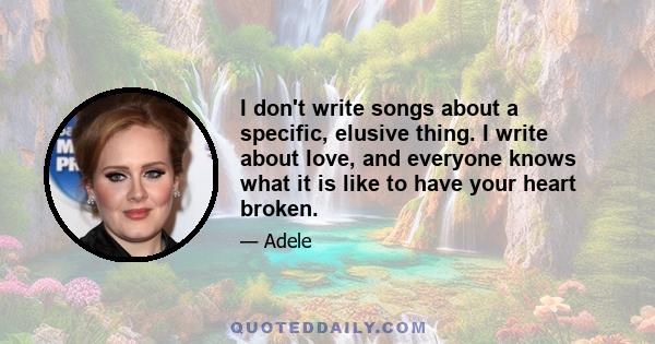 I don't write songs about a specific, elusive thing. I write about love, and everyone knows what it is like to have your heart broken.