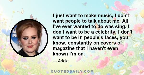 I just want to make music, I don't want people to talk about me. All I've ever wanted to do was sing. I don't want to be a celebrity. I don't want to be in people's faces, you know, constantly on covers of magazine that 