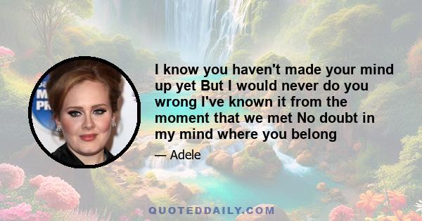 I know you haven't made your mind up yet But I would never do you wrong I've known it from the moment that we met No doubt in my mind where you belong