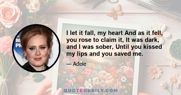 I let it fall, my heart And as it fell, you rose to claim it, It was dark, and I was sober, Until you kissed my lips and you saved me.