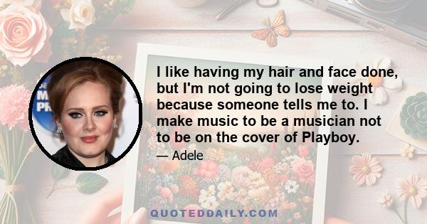 I like having my hair and face done, but I'm not going to lose weight because someone tells me to. I make music to be a musician not to be on the cover of Playboy.