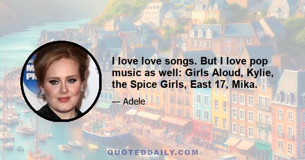 I love love songs. But I love pop music as well: Girls Aloud, Kylie, the Spice Girls, East 17, Mika.