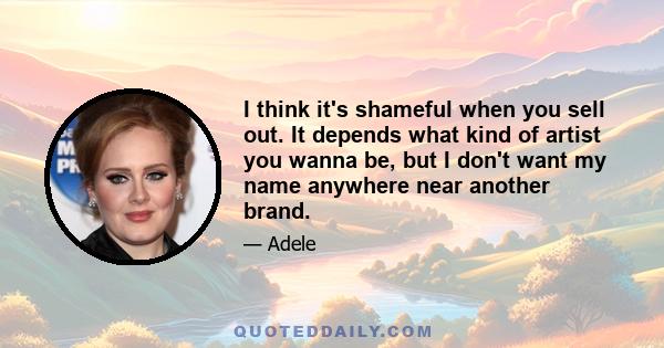 I think it's shameful when you sell out. It depends what kind of artist you wanna be, but I don't want my name anywhere near another brand.