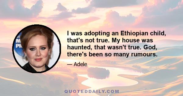 I was adopting an Ethiopian child, that's not true. My house was haunted, that wasn't true. God, there's been so many rumours.