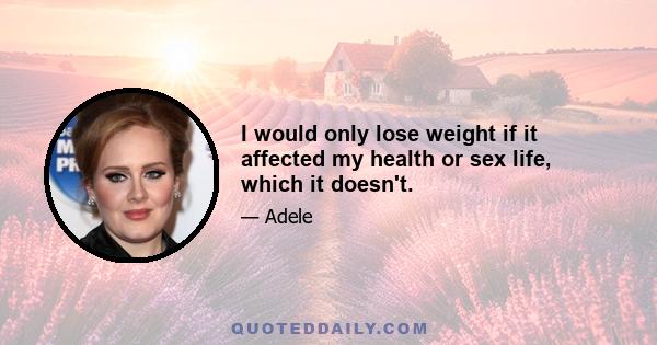 I would only lose weight if it affected my health or sex life, which it doesn't.