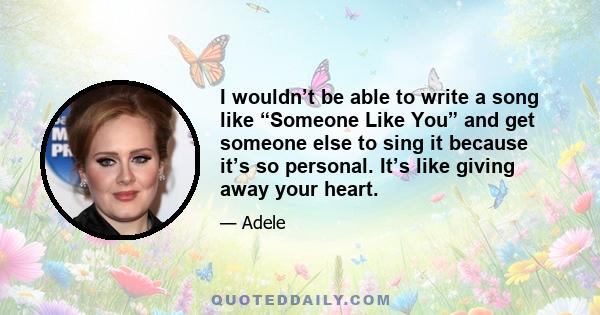 I wouldn’t be able to write a song like “Someone Like You” and get someone else to sing it because it’s so personal. It’s like giving away your heart.