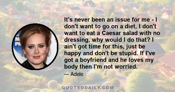 It's never been an issue for me - I don't want to go on a diet, I don't want to eat a Caesar salad with no dressing, why would I do that? I ain't got time for this, just be happy and don't be stupid. If I've got a