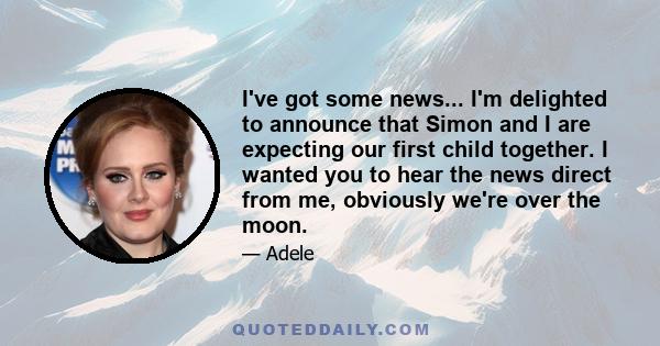 I've got some news... I'm delighted to announce that Simon and I are expecting our first child together. I wanted you to hear the news direct from me, obviously we're over the moon.