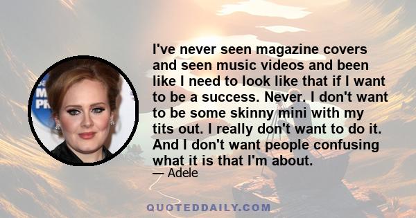 I've never seen magazine covers and seen music videos and been like I need to look like that if I want to be a success. Never. I don't want to be some skinny mini with my tits out. I really don't want to do it. And I