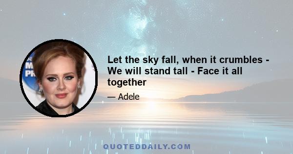 Let the sky fall, when it crumbles - We will stand tall - Face it all together