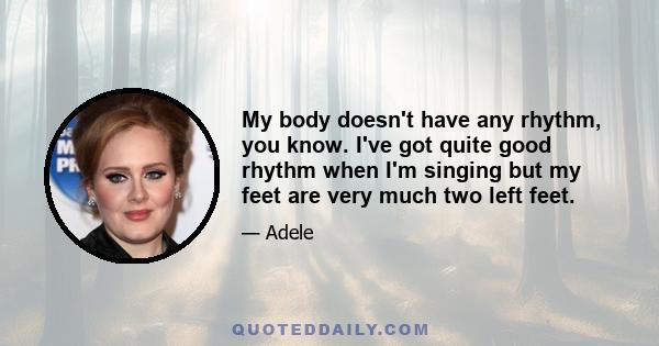 My body doesn't have any rhythm, you know. I've got quite good rhythm when I'm singing but my feet are very much two left feet.