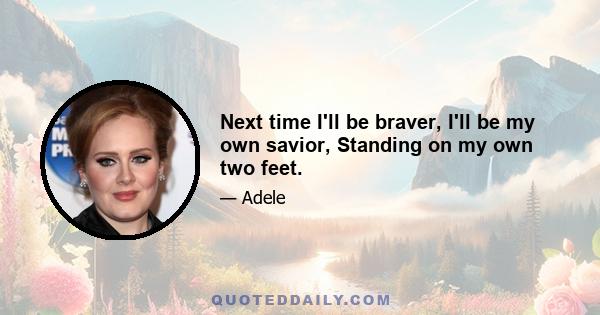 Next time I'll be braver, I'll be my own savior, Standing on my own two feet.