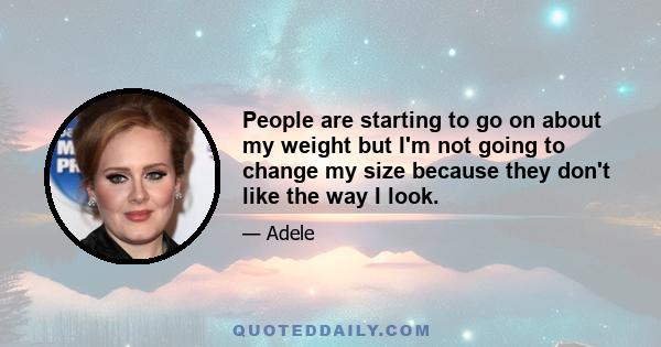 People are starting to go on about my weight but I'm not going to change my size because they don't like the way I look.