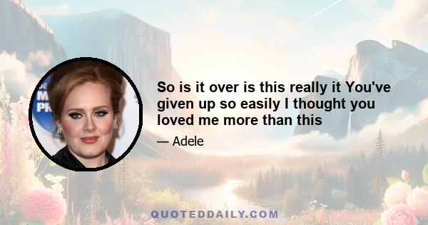 So is it over is this really it You've given up so easily I thought you loved me more than this