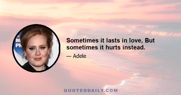 Sometimes it lasts in love, But sometimes it hurts instead.