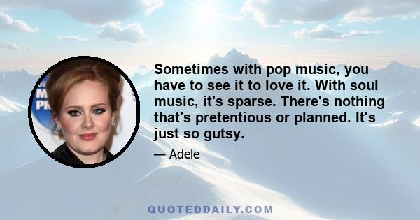 Sometimes with pop music, you have to see it to love it. With soul music, it's sparse. There's nothing that's pretentious or planned. It's just so gutsy.