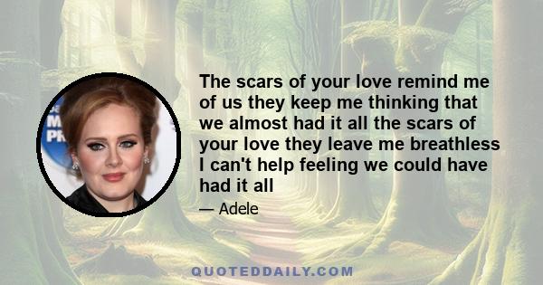 The scars of your love remind me of us they keep me thinking that we almost had it all the scars of your love they leave me breathless I can't help feeling we could have had it all