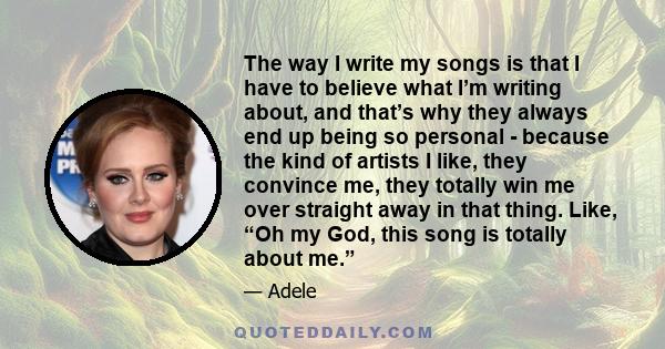 The way I write my songs is that I have to believe what I’m writing about, and that’s why they always end up being so personal - because the kind of artists I like, they convince me, they totally win me over straight