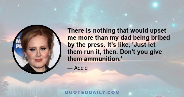 There is nothing that would upset me more than my dad being bribed by the press. It's like, 'Just let them run it, then. Don't you give them ammunition.'