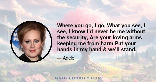 Where you go, I go, What you see, I see, I know I'd never be me without the security, Are your loving arms keeping me from harm Put your hands in my hand & we'll stand.