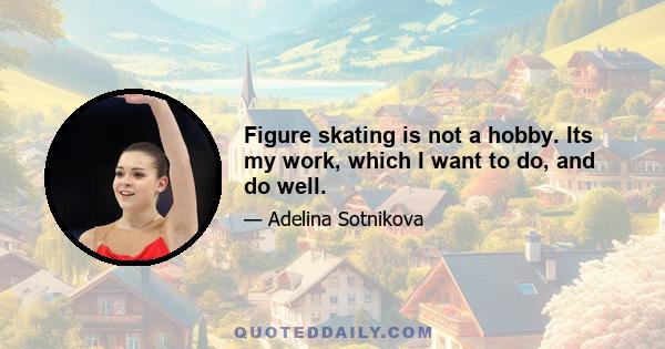 Figure skating is not a hobby. Its my work, which I want to do, and do well.