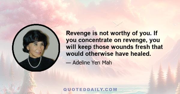 Revenge is not worthy of you. If you concentrate on revenge, you will keep those wounds fresh that would otherwise have healed.