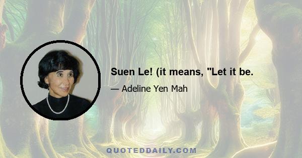 Suen Le! (it means, Let it be.