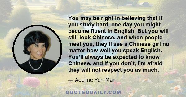 You may be right in believing that if you study hard, one day you might become fluent in English. But you will still look Chinese, and when people meet you, they’ll see a Chinese girl no matter how well you speak