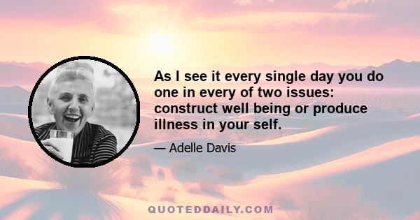 As I see it every single day you do one in every of two issues: construct well being or produce illness in your self.