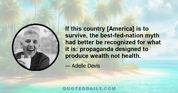 If this country [America] is to survive, the best-fed-nation myth had better be recognized for what it is: propaganda designed to produce wealth not health.