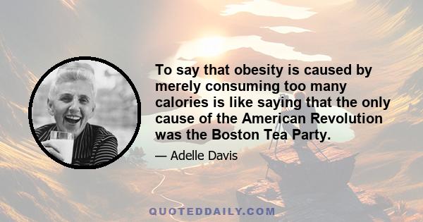 To say that obesity is caused by merely consuming too many calories is like saying that the only cause of the American Revolution was the Boston Tea Party.