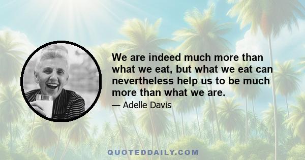 We are indeed much more than what we eat, but what we eat can nevertheless help us to be much more than what we are.