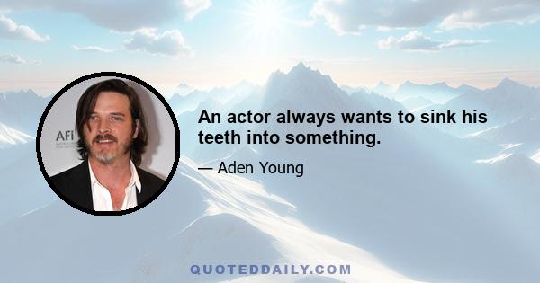 An actor always wants to sink his teeth into something.