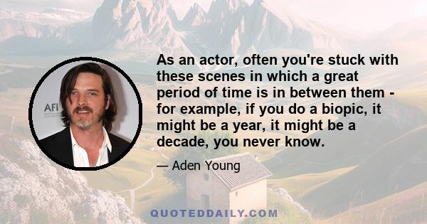 As an actor, often you're stuck with these scenes in which a great period of time is in between them - for example, if you do a biopic, it might be a year, it might be a decade, you never know.