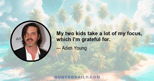 My two kids take a lot of my focus, which I'm grateful for.