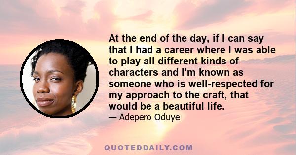 At the end of the day, if I can say that I had a career where I was able to play all different kinds of characters and I'm known as someone who is well-respected for my approach to the craft, that would be a beautiful