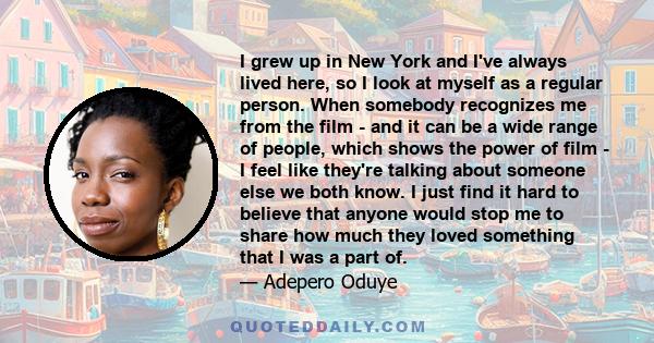 I grew up in New York and I've always lived here, so I look at myself as a regular person. When somebody recognizes me from the film - and it can be a wide range of people, which shows the power of film - I feel like