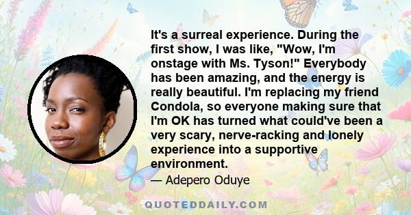 It's a surreal experience. During the first show, I was like, Wow, I'm onstage with Ms. Tyson! Everybody has been amazing, and the energy is really beautiful. I'm replacing my friend Condola, so everyone making sure