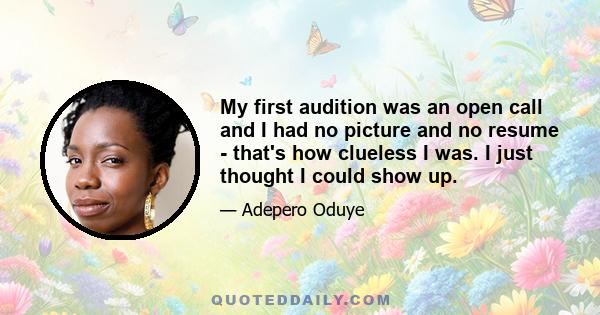 My first audition was an open call and I had no picture and no resume - that's how clueless I was. I just thought I could show up.