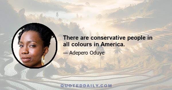 There are conservative people in all colours in America.