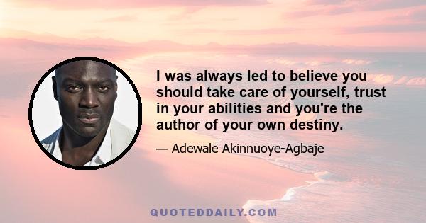 I was always led to believe you should take care of yourself, trust in your abilities and you're the author of your own destiny.