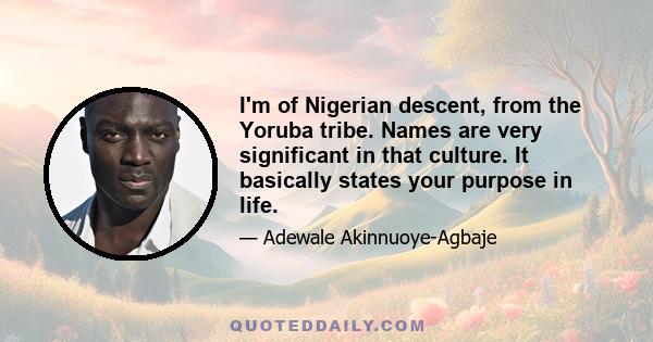 I'm of Nigerian descent, from the Yoruba tribe. Names are very significant in that culture. It basically states your purpose in life.