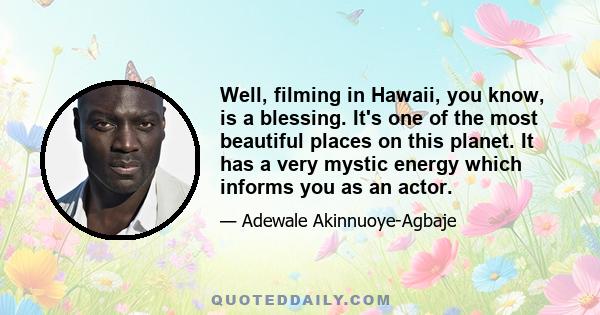 Well, filming in Hawaii, you know, is a blessing. It's one of the most beautiful places on this planet. It has a very mystic energy which informs you as an actor.